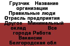 Грузчик › Название организации ­ Правильные люди › Отрасль предприятия ­ Другое › Минимальный оклад ­ 25 000 - Все города Работа » Вакансии   . Белгородская обл.